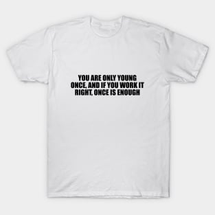 You are only young once, and if you work it right, once is enough T-Shirt